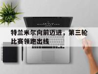 IM电竞APP-包含特兰米尔向前迈进，第三轮比赛领跑出线的词条