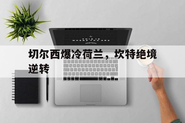 切尔西爆冷荷兰,坎特绝境逆转 切尔西爆冷荷兰,坎特绝境逆转